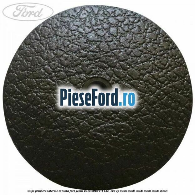 Clips prindere laterale consola Ford Focus 2014-2018 1.5 TDCi 120 cp XWDA, XWDB, XWDC, XWDD, XWDE diesel
