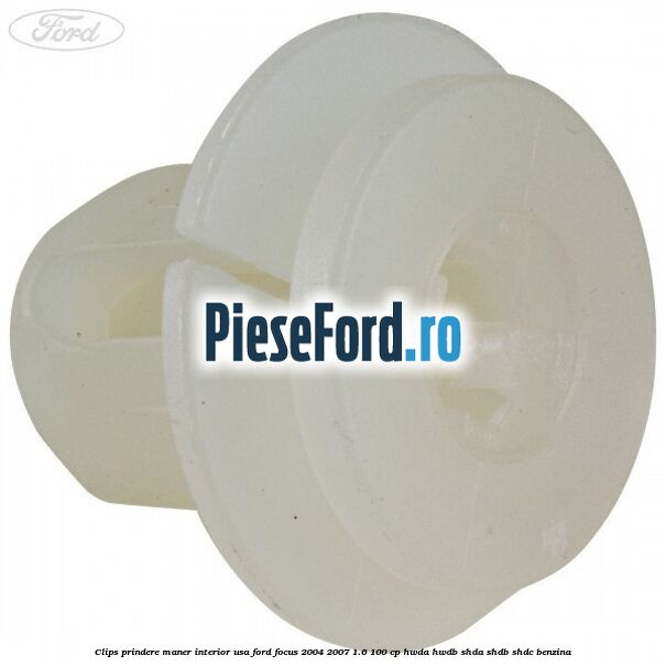 Clips prindere maner interior usa Ford Focus 2004-2007 1.6 100 cp HWDA, HWDB, SHDA, SHDB, SHDC benzina
