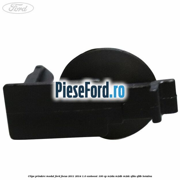 Clips prindere modul Ford Focus 2011-2014 1.0 EcoBoost 100 cp Clips prindere modul Ford Focus 2011-2014 1.0 EcoBoost 100 cp M2DA, M2DB, M2DC, SFDA, SFDB benzina