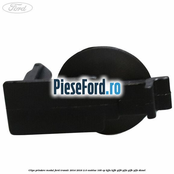 Clips prindere modul Ford Transit 2014-2018 2.0 EcoBlue 105 cp BJFA, BJFB, YLF6, YLFA, YLFB, YLFS diesel