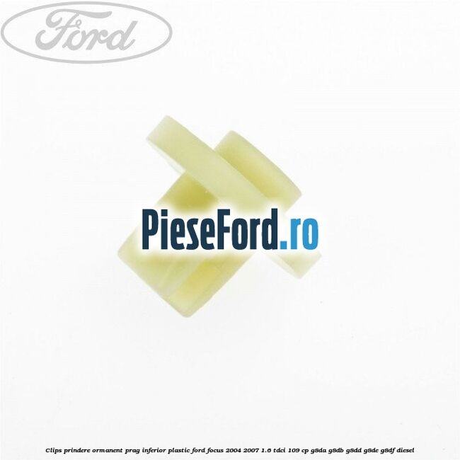 Clips prindere ormanent prag inferior plastic Ford Focus 2004-2007 1.6 TDCi 109 cp Clips prindere ormanent prag inferior plastic Ford Focus 2004-2007 1.6 TDCi 109 cp G8DA, G8DB, G8DD, G8DE, G8DF diesel