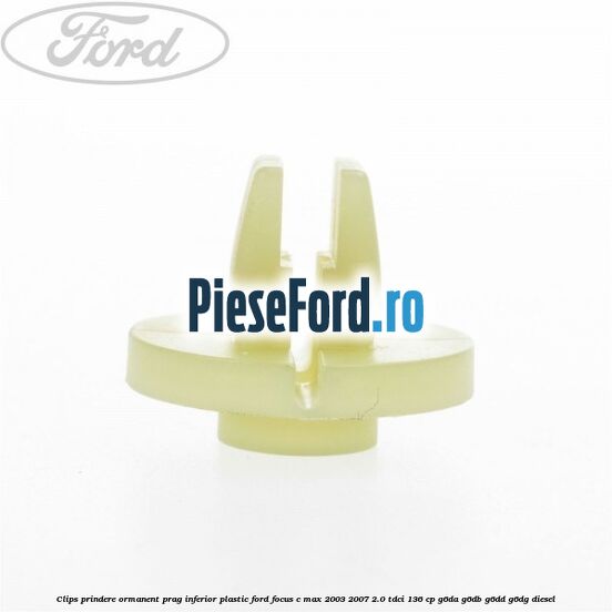 Clips prindere ormanent prag inferior plastic Ford Focus C-Max 2003-2007 2.0 TDCi 136 cp Clips prindere ormanent prag inferior plastic Ford Focus C-Max 2003-2007 2.0 TDCi 136 cp G6DA, G6DB, G6DD, G6DG diesel