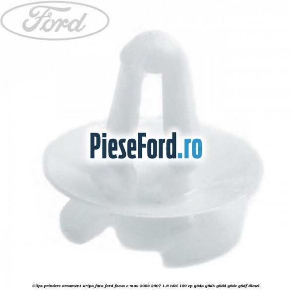 Clips prindere ornament aripa fata Ford Focus C-Max 2003-2007 1.6 TDCi 109 cp G8DA, G8DB, G8DD, G8DE, G8DF diesel