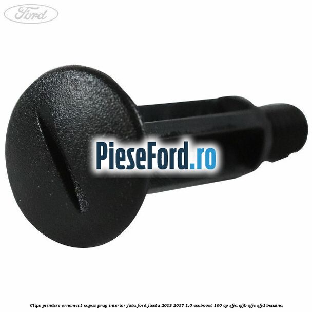 Clips prindere ornament capac prag interior fata Ford Fiesta 2013-2017 1.0 EcoBoost 100 cp SFJA, SFJB, SFJC, SFJD benzina