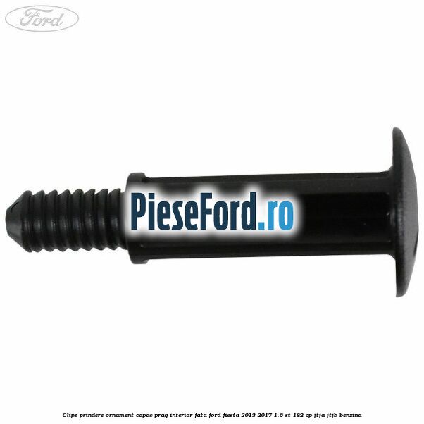 Clips prindere ornament capac prag interior fata Ford Fiesta 2013-2017 1.6 ST 182 cp Clips prindere ornament capac prag interior fata Ford Fiesta 2013-2017 1.6 ST 182 cp JTJA, JTJB benzina