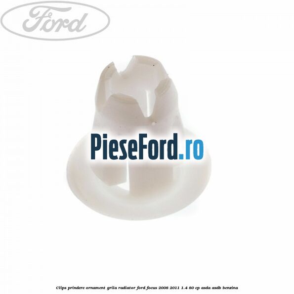 Clips prindere ornament grila radiator Ford Focus 2008-2011 1.4 80 cp ASDA, ASDB benzina