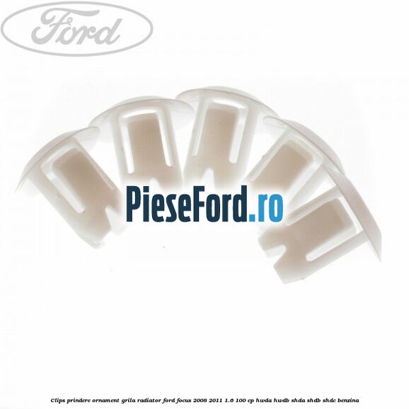 Clips prindere ornament grila radiator Ford Focus 2008-2011 1.6 100 cp HWDA, HWDB, SHDA, SHDB, SHDC benzina