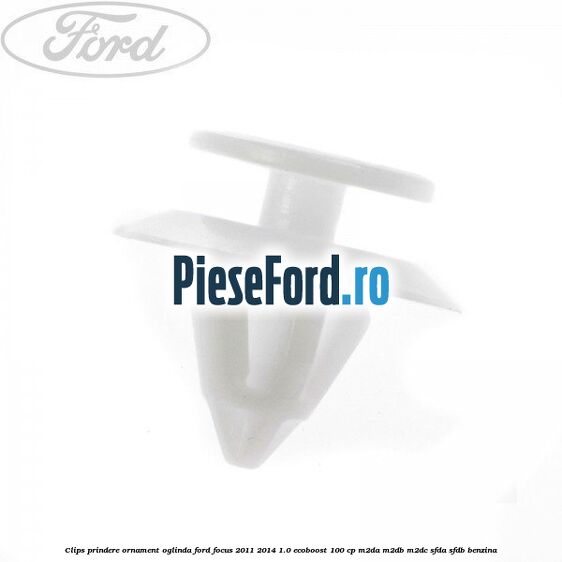 Clips prindere ornament oglinda Ford Focus 2011-2014 1.0 EcoBoost 100 cp M2DA, M2DB, M2DC, SFDA, SFDB benzina