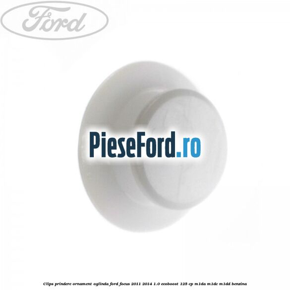 Clips prindere ornament oglinda Ford Focus 2011-2014 1.0 EcoBoost 125 cp M1DA, M1DC, M1DD benzina