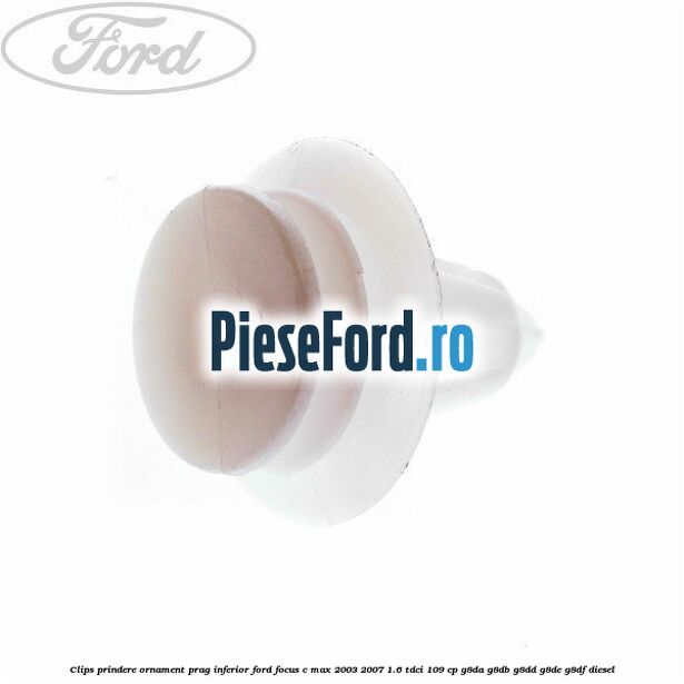 Clips prindere ornament prag inferior Ford Focus C-Max 2003-2007 1.6 TDCi 109 cp G8DA, G8DB, G8DD, G8DE, G8DF diesel