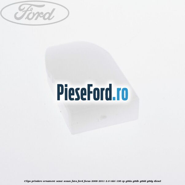 Clips prindere ornament sezut scaun fata Ford Focus 2008-2011 2.0 TDCi 136 cp G6DA, G6DB, G6DD, G6DG diesel