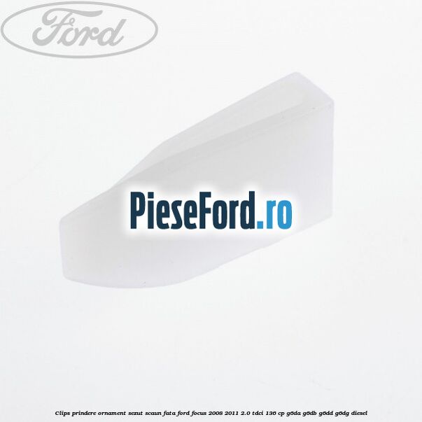 Clips prindere ornament sezut scaun fata Ford Focus 2008-2011 2.0 TDCi 136 cp G6DA, G6DB, G6DD, G6DG diesel