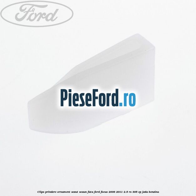 Clips prindere ornament sezut scaun fata Ford Focus 2008-2011 2.5 RS 305 cp JZDA benzina