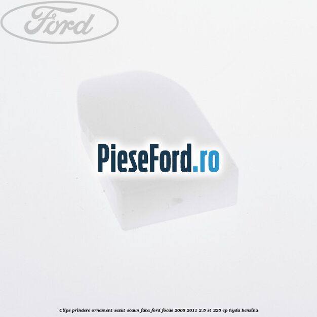 Clips prindere ornament sezut scaun fata Ford Focus 2008-2011 2.5 ST 225 cp Clips prindere ornament sezut scaun fata Ford Focus 2008-2011 2.5 ST 225 cp HYDA benzina
