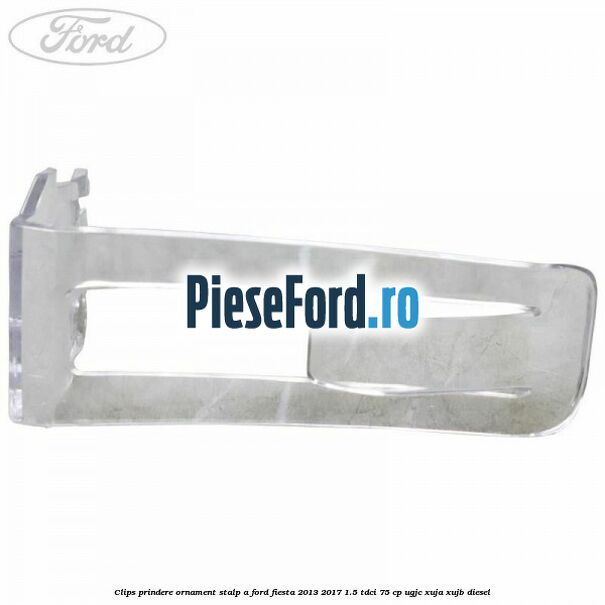 Clips prindere ornament stalp A Ford Fiesta 2013-2017 1.5 TDCi 75 cp UGJC, XUJA, XUJB diesel