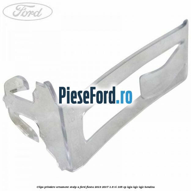 Clips prindere ornament stalp A Ford Fiesta 2013-2017 1.6 Ti 105 cp Clips prindere ornament stalp A Ford Fiesta 2013-2017 1.6 Ti 105 cp IQJA, IQJC, IQJE benzina