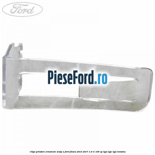 Clips prindere ornament stalp A Ford Fiesta 2013-2017 1.6 Ti 105 cp Clips prindere ornament stalp A Ford Fiesta 2013-2017 1.6 Ti 105 cp IQJA, IQJC, IQJE benzina