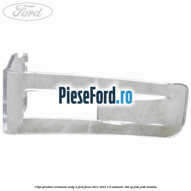Clips prindere ornament stalp A Ford Focus 2011-2014 1.6 EcoBoost 182 cp Clips prindere ornament stalp A Ford Focus 2011-2014 1.6 EcoBoost 182 cp JTDA, JTDB benzina