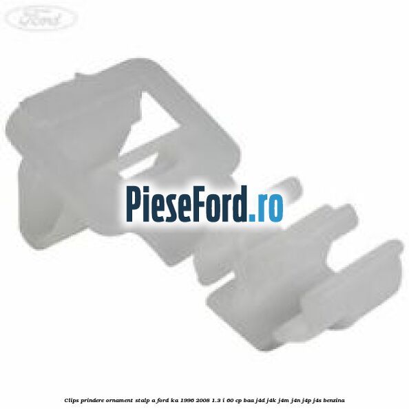 Clips prindere ornament stalp A Ford Ka 1996-2008 1.3 i 60 cp BAA, J4D, J4K, J4M, J4N, J4P, J4S benzina