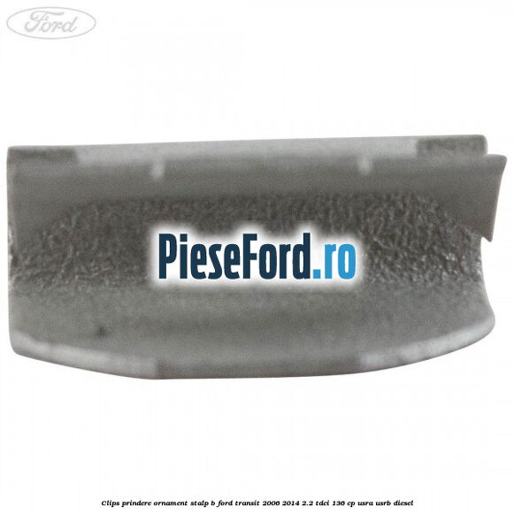 Clips prindere ornament stalp B Ford Transit 2006-2014 2.2 TDCi 136 cp USRA, USRB diesel