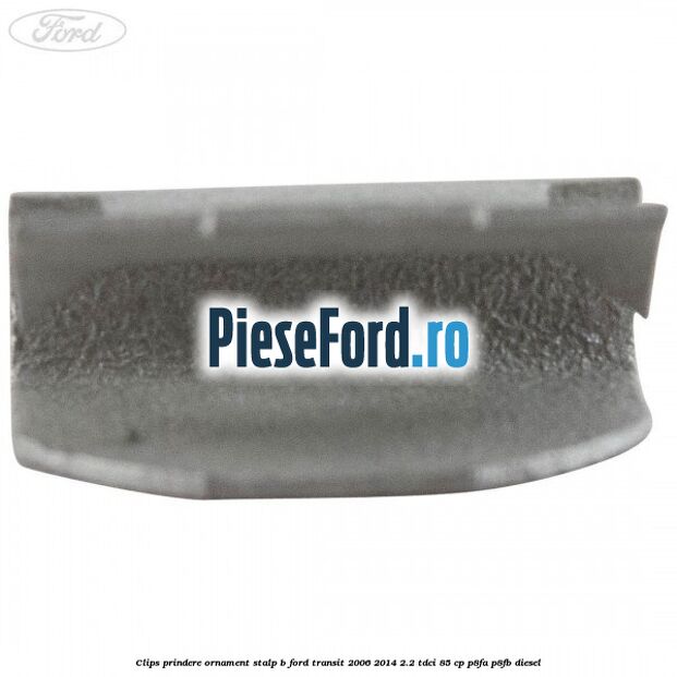 Clips prindere ornament stalp B Ford Transit 2006-2014 2.2 TDCi 85 cp P8FA, P8FB diesel