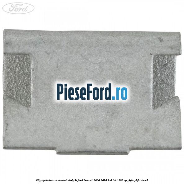 Clips prindere ornament stalp B Ford Transit 2006-2014 2.4 TDCi 100 cp Clips prindere ornament stalp B Ford Transit 2006-2014 2.4 TDCi 100 cp PHFA, PHFC diesel