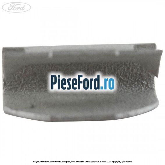Clips prindere ornament stalp B Ford Transit 2006-2014 2.4 TDCi 115 cp JXFA, JXFC diesel