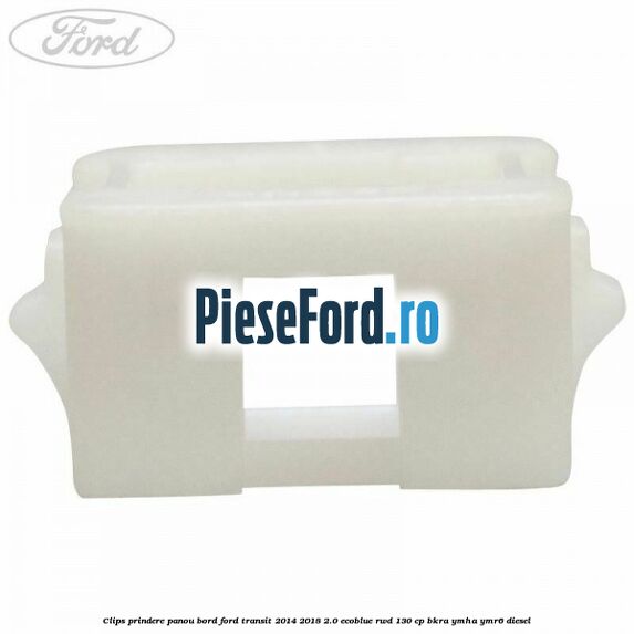 Clips prindere panou bord Ford Transit 2014-2018 2.0 EcoBlue RWD 130 cp Clips prindere panou bord Ford Transit 2014-2018 2.0 EcoBlue RWD 130 cp BKRA, YMHA, YMR6 diesel