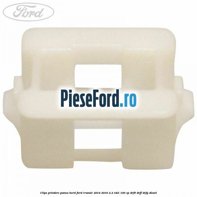 Clips prindere panou bord Ford Transit 2014-2018 2.2 TDCi 100 cp DRF5, DRFF, DRFG diesel