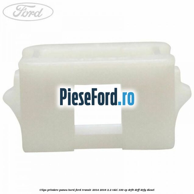 Clips prindere panou bord Ford Transit 2014-2018 2.2 TDCi 100 cp DRF5, DRFF, DRFG diesel