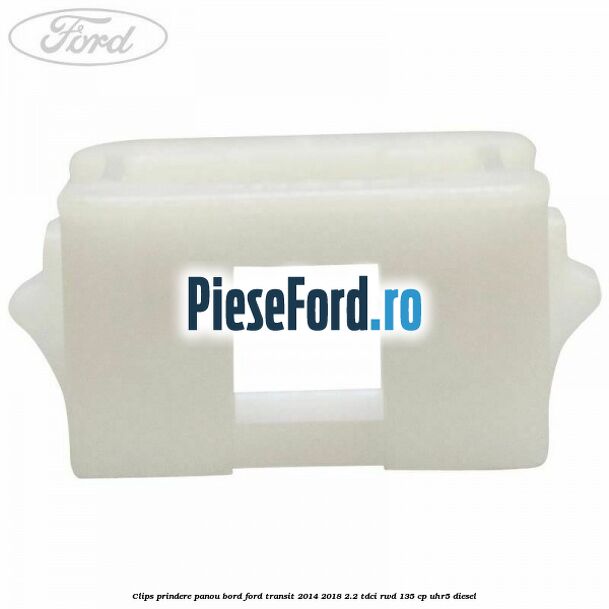 Clips prindere panou bord Ford Transit 2014-2018 2.2 TDCi RWD 135 cp Clips prindere panou bord Ford Transit 2014-2018 2.2 TDCi RWD 135 cp UHR5 diesel