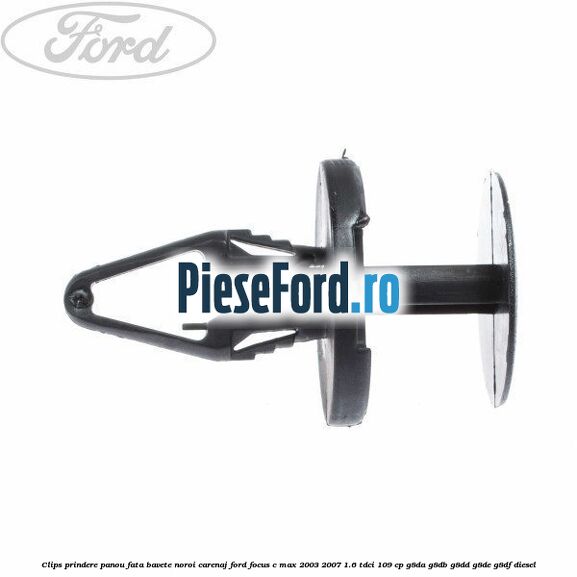 Clips prindere panou fata, bavete noroi, carenaj Ford Focus C-Max 2003-2007 1.6 TDCi 109 cp Clips prindere panou fata, bavete noroi, carenaj Ford Focus C-Max 2003-2007 1.6 TDCi 109 cp G8DA, G8DB, G8DD, G8DE, G8DF diesel
