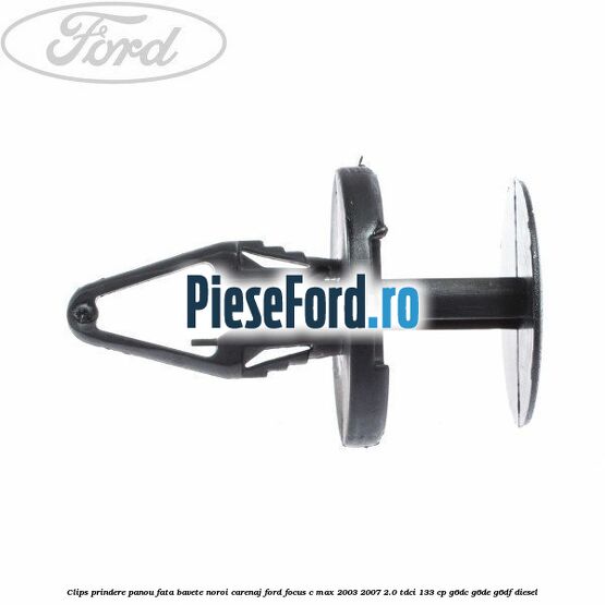 Clips prindere panou fata, bavete noroi, carenaj Ford Focus C-Max 2003-2007 2.0 TDCi 133 cp Clips prindere panou fata, bavete noroi, carenaj Ford Focus C-Max 2003-2007 2.0 TDCi 133 cp G6DC, G6DE, G6DF diesel