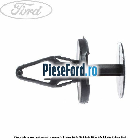 Clips prindere panou fata, bavete noroi, carenaj Ford Transit 2006-2014 2.2 TDCi 100 cp Clips prindere panou fata, bavete noroi, carenaj Ford Transit 2006-2014 2.2 TDCi 100 cp DRFA, DRFB, DRFC, DRFD, DRFE diesel
