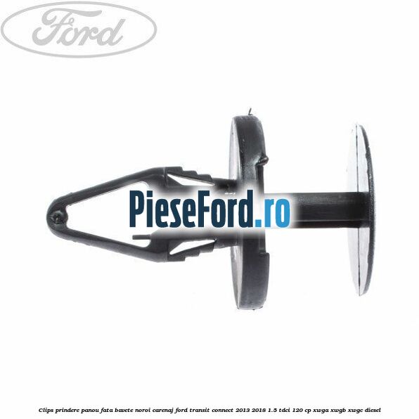 Clips prindere panou fata, bavete noroi, carenaj Ford Transit Connect 2013-2018 1.5 TDCi 120 cp XWGA, XWGB, XWGC diesel