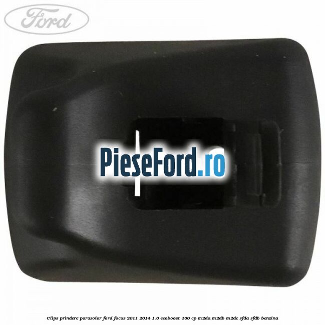 Clips prindere parasolar Ford Focus 2011-2014 1.0 EcoBoost 100 cp M2DA, M2DB, M2DC, SFDA, SFDB benzina