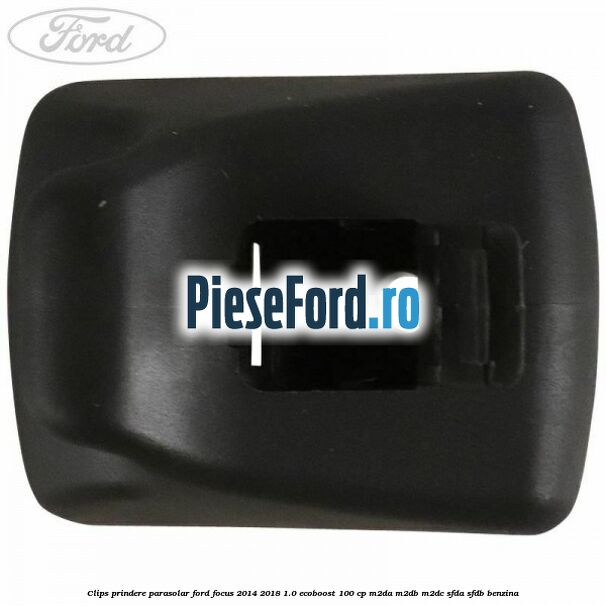 Clips prindere parasolar Ford Focus 2014-2018 1.0 EcoBoost 100 cp M2DA, M2DB, M2DC, SFDA, SFDB benzina