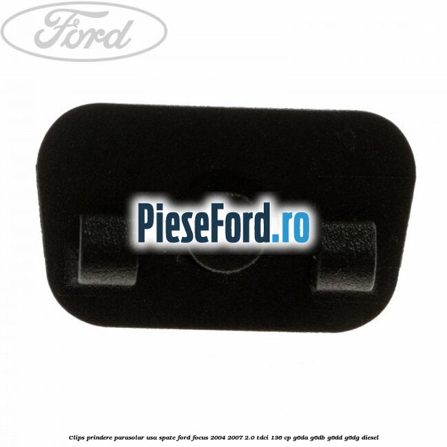 Clips prindere parasolar usa spate Ford Focus 2004-2007 2.0 TDCi 136 cp Clips prindere parasolar usa spate Ford Focus 2004-2007 2.0 TDCi 136 cp G6DA, G6DB, G6DD, G6DG diesel
