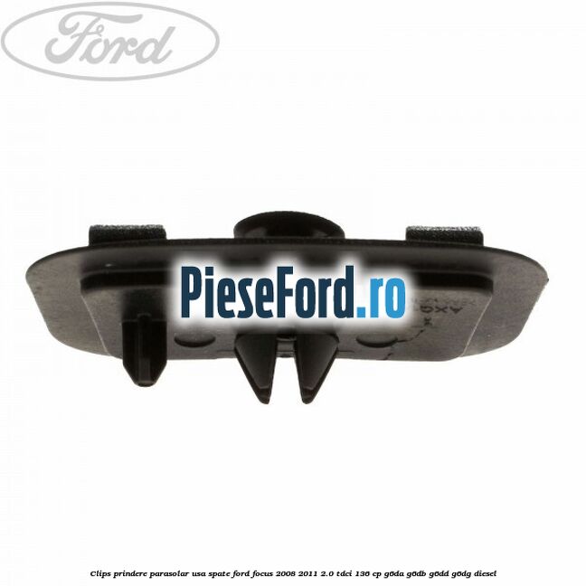 Clips prindere parasolar usa spate Ford Focus 2008-2011 2.0 TDCi 136 cp Clips prindere parasolar usa spate Ford Focus 2008-2011 2.0 TDCi 136 cp G6DA, G6DB, G6DD, G6DG diesel