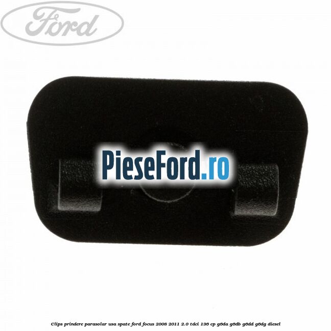 Clips prindere parasolar usa spate Ford Focus 2008-2011 2.0 TDCi 136 cp Clips prindere parasolar usa spate Ford Focus 2008-2011 2.0 TDCi 136 cp G6DA, G6DB, G6DD, G6DG diesel