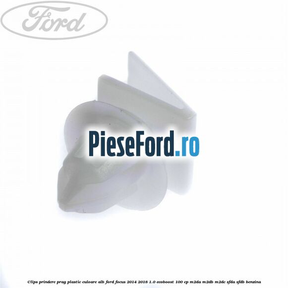 Clips prindere prag plastic culoare alb Ford Focus 2014-2018 1.0 EcoBoost 100 cp Clips prindere prag plastic culoare alb Ford Focus 2014-2018 1.0 EcoBoost 100 cp M2DA, M2DB, M2DC, SFDA, SFDB benzina