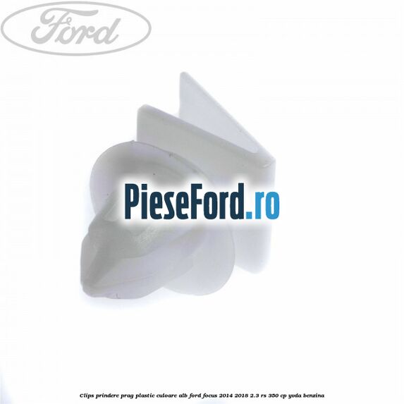 Clips prindere prag plastic culoare alb Ford Focus 2014-2018 2.3 RS 350 cp YVDA benzina
