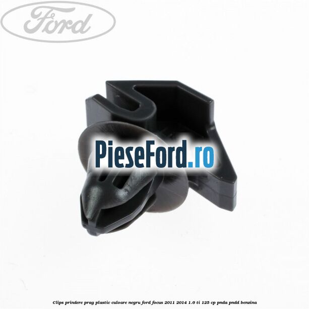 Clips prindere prag plastic culoare negru Ford Focus 2011-2014 1.6 Ti 125 cp PNDA, PNDD benzina