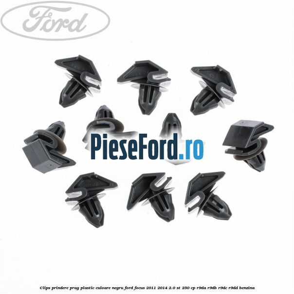 Clips prindere prag plastic culoare negru Ford Focus 2011-2014 2.0 ST 250 cp Clips prindere prag plastic culoare negru Ford Focus 2011-2014 2.0 ST 250 cp R9DA, R9DB, R9DC, R9DD benzina
