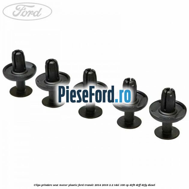 Clips prindere scut motor plastic Ford Transit 2014-2018 2.2 TDCi 100 cp DRF5, DRFF, DRFG diesel