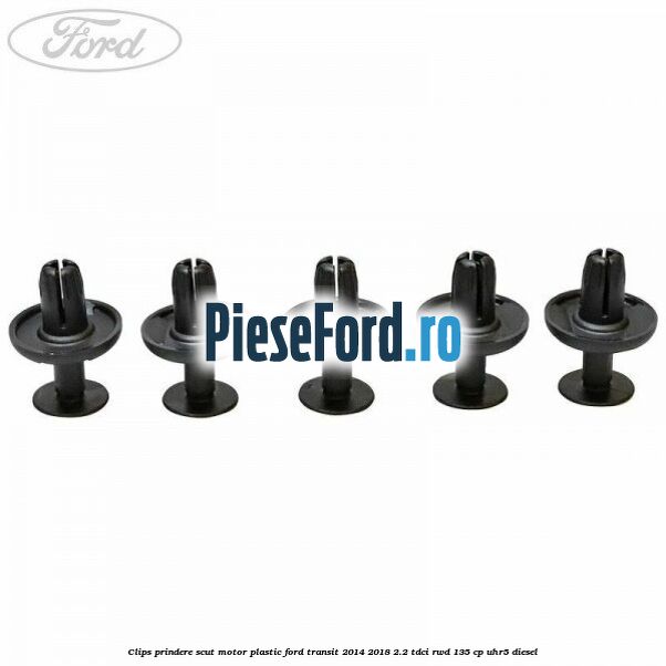 Clips prindere scut motor plastic Ford Transit 2014-2018 2.2 TDCi RWD 135 cp Clips prindere scut motor plastic Ford Transit 2014-2018 2.2 TDCi RWD 135 cp UHR5 diesel
