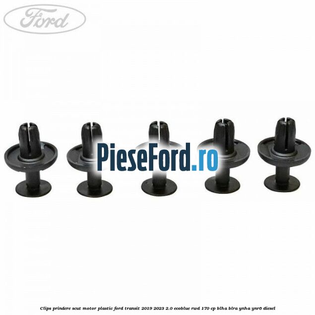 Clips prindere scut motor plastic Ford Transit 2019-2023 2.0 EcoBlue RWD 170 cp BLHA, BLRA, YNHA, YNR6 diesel