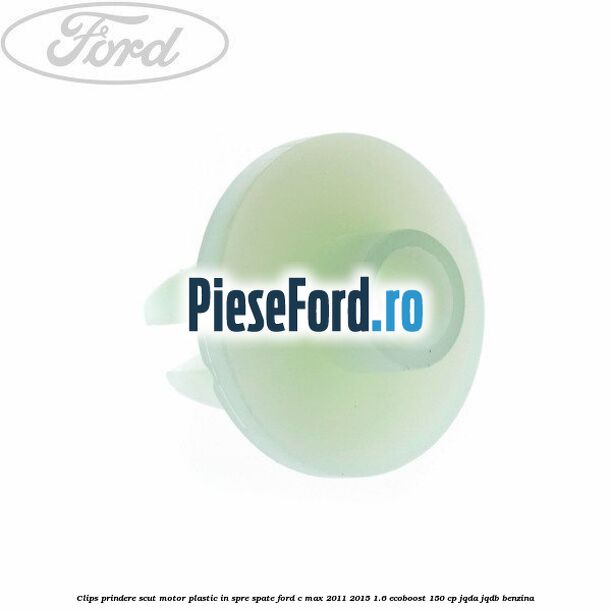 Clips prindere scut motor plastic in spre spate Ford C-Max 2011-2015 1.6 EcoBoost 150 cp JQDA, JQDB benzina