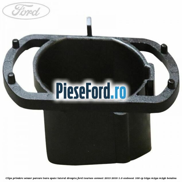 Clips prindere senzor parcare bara spate lateral dreapta Ford Tourneo Connect 2013-2018 1.0 EcoBoost 100 cp B3GA, M2GA, M2GB benzina