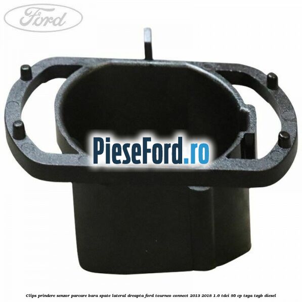 Clips prindere senzor parcare bara spate lateral dreapta Ford Tourneo Connect 2013-2018 1.6 TDCi 95 cp TZGA, TZGB diesel